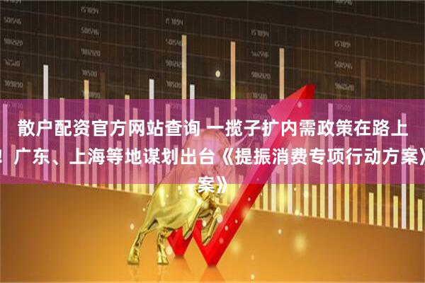 散戶(hù)配資官方網(wǎng)站查詢(xún) 一攬子擴內需政策在路上！廣東、上海等地謀劃出臺《提振消費專(zhuān)項行動(dòng)方案》