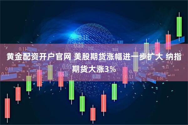 黃金配資開(kāi)戶(hù)官網(wǎng) 美股期貨漲幅進(jìn)一步擴大 納指期貨大漲3%