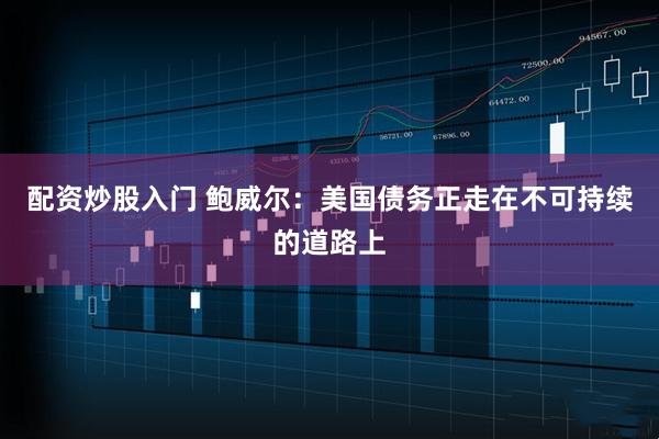 配資炒股入門(mén) 鮑威爾：美國債務(wù)正走在不可持續的道路上