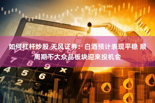如何杠桿炒股 天風(fēng)證券：白酒預計表現平穩 順周期下大眾品板塊迎來(lái)投機會(huì )