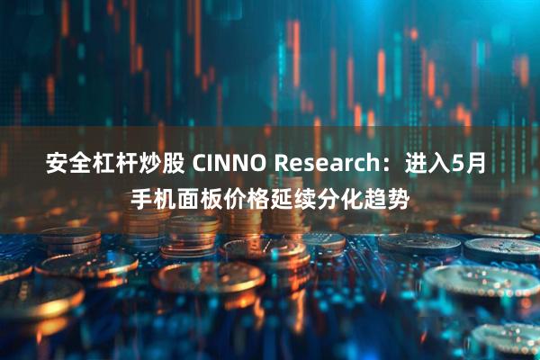 安全杠桿炒股 CINNO Research：進(jìn)入5月 手機面板價(jià)格延續分化趨勢