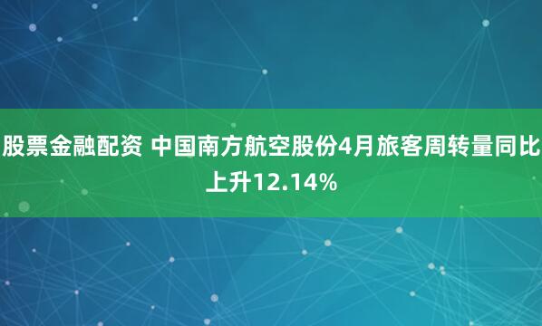 股票金融配資 中國南方航空股份4月旅客周轉量同比上升12.14%