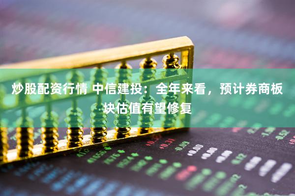 炒股配資行情 中信建投：全年來(lái)看，預計券商板塊估值有望修復