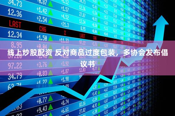 線(xiàn)上炒股配資 反對商品過(guò)度包裝，多協(xié)會(huì )發(fā)布倡議書(shū)