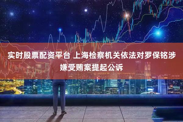 實(shí)時(shí)股票配資平臺 上海檢察機關(guān)依法對羅保銘涉嫌受賄案提起公訴