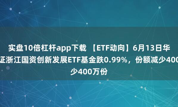 實(shí)盤(pán)10倍杠桿app下載 【ETF動(dòng)向】6月13日華夏中證浙江國資創(chuàng  )新發(fā)展ETF基金跌0.99%，份額減少400萬(wàn)份