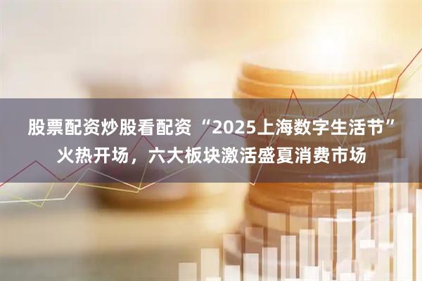 股票配資炒股看配資 “2025上海數字生活節”火熱開(kāi)場(chǎng)，六大板塊激活盛夏消費市場(chǎng)