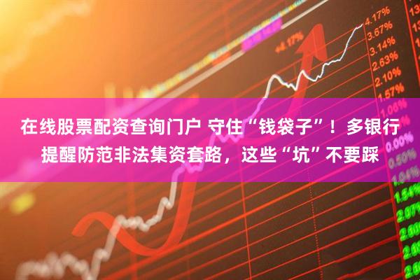 在線(xiàn)股票配資查詢(xún)門(mén)戶(hù) 守住“錢(qián)袋子”！多銀行提醒防范非法集資套路，這些“坑”不要踩