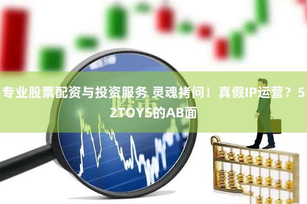 專(zhuān)業(yè)股票配資與投資服務(wù) 靈魂拷問(wèn)！真假I(mǎi)P運營(yíng)？52TOYS的AB面