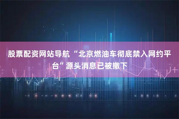 股票配資網站導航 “北京燃油車徹底禁入網約平臺”源頭消息已被撤下