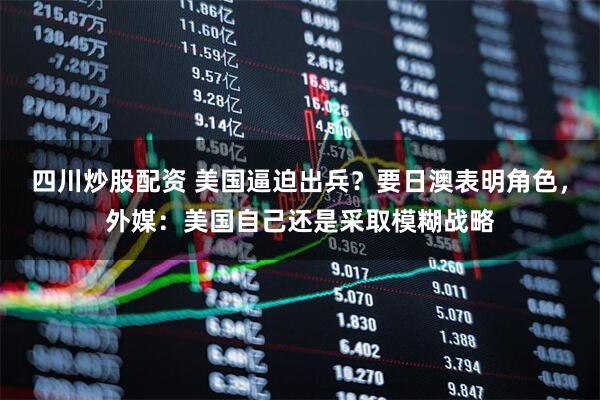 四川炒股配資 美國(guó)逼迫出兵？要日澳表明角色，外媒：美國(guó)自己還是采取模糊戰(zhàn)略