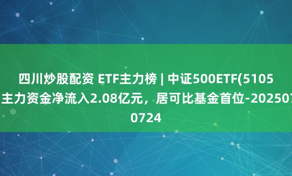 四川炒股配資 ETF主力榜 | 中證500ETF(510500)主力資金凈流入2.08億元，居可比基金首位-20250724
