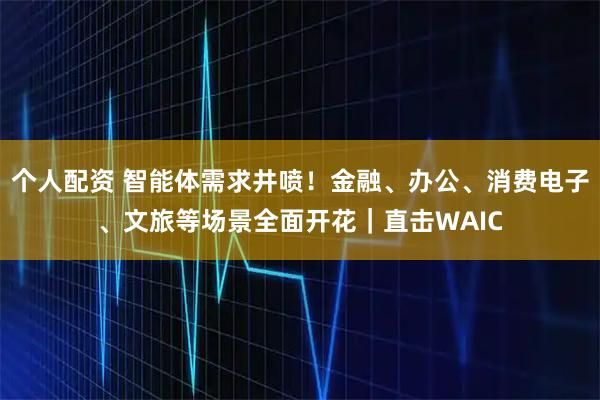 個(gè)人配資 智能體需求井噴！金融、辦公、消費(fèi)電子、文旅等場(chǎng)景全面開(kāi)花｜直擊WAIC