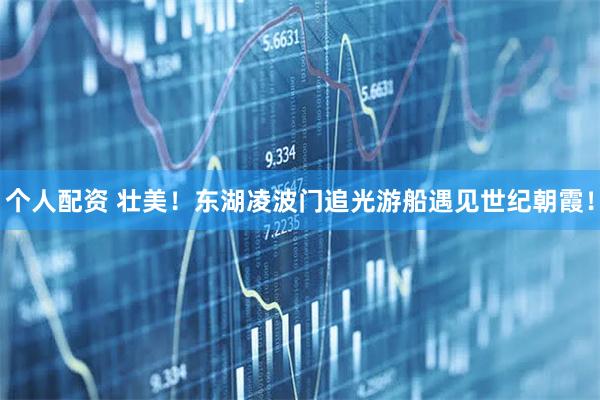 個人配資 壯美！東湖凌波門追光游船遇見世紀朝霞！