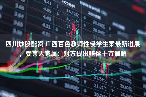 四川炒股配資 廣西百色教師性侵學生案最新進展，受害人家屬：對方提出賠償十萬調(diào)解