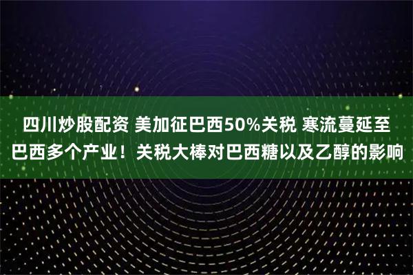 四川炒股配資 美加征巴西50%關稅 寒流蔓延至巴西多個產業(yè)！關稅大棒對巴西糖以及乙醇的影響