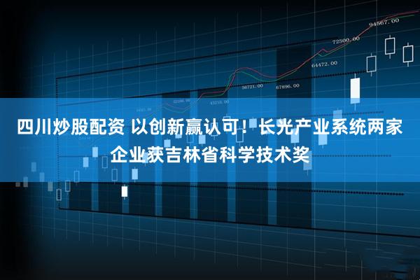 四川炒股配資 以創(chuàng)新贏認可！長光產業(yè)系統(tǒng)兩家企業(yè)獲吉林省科學技術獎